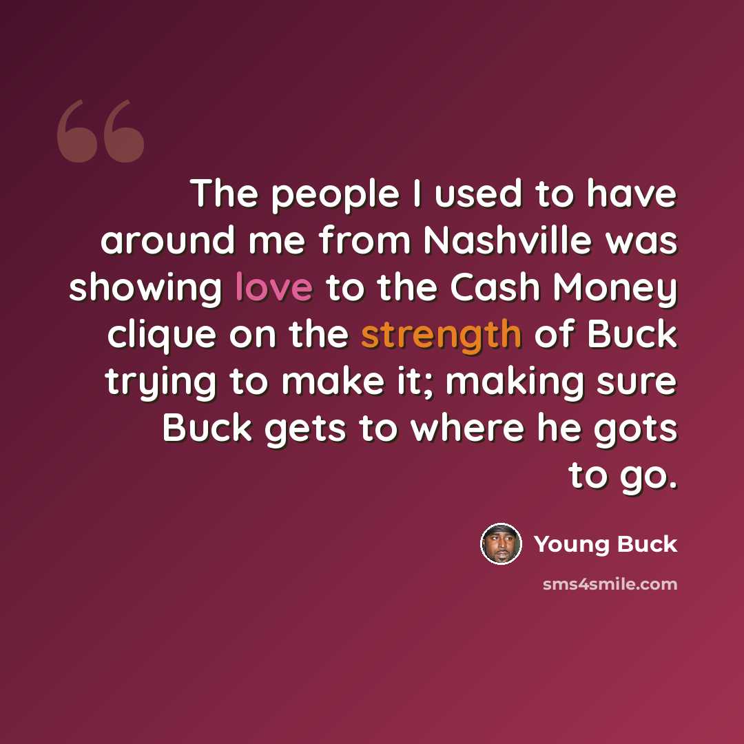 “The people I used to have around me from Nashville was showing love to the Cash Money clique on the strength of Buck trying to make it; making sure Buck gets to where he gots to go.” quote by Young Buck