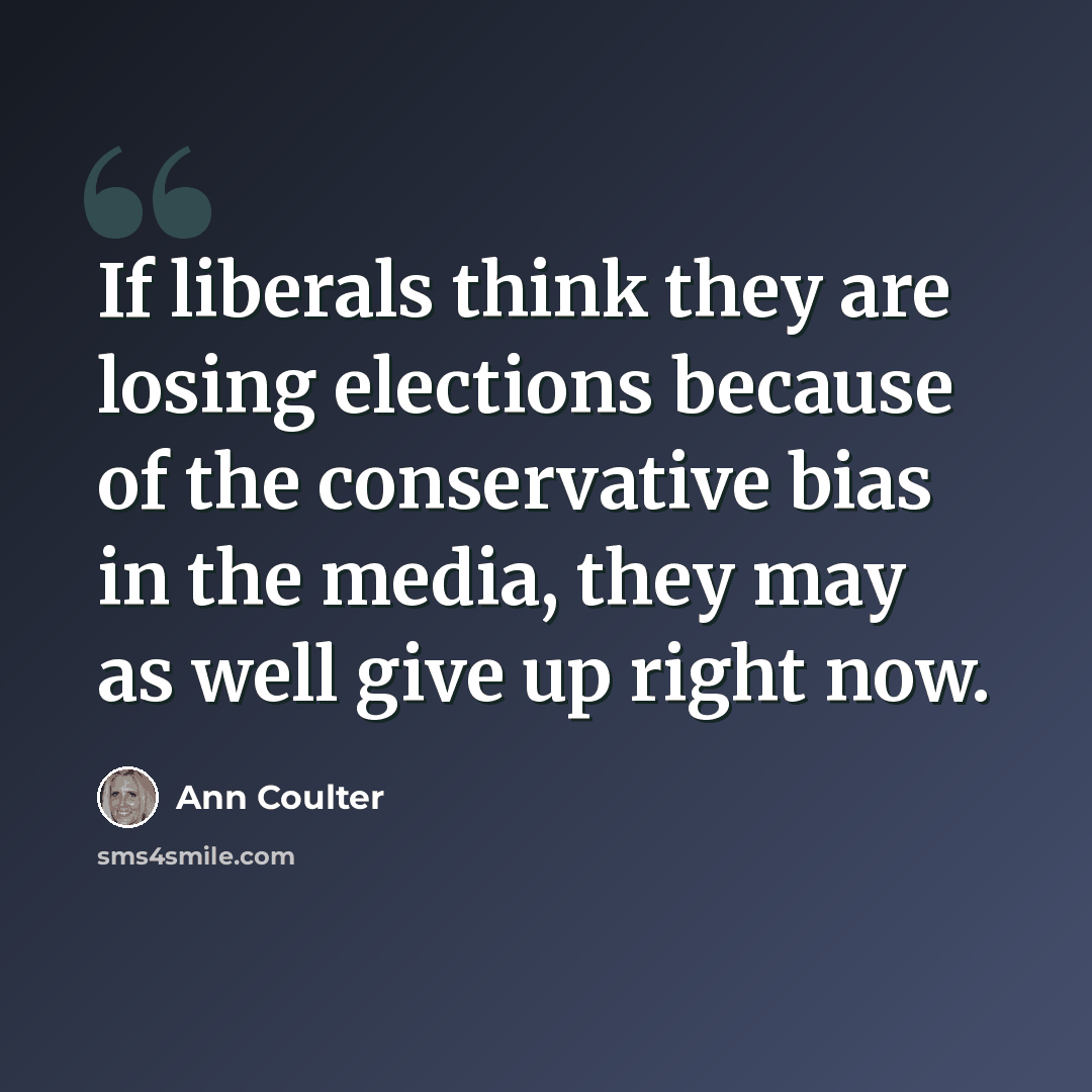 “If liberals think they are losing elections because of the conservative bias in the media, they may as well give up right now.” quote by Ann Coulter