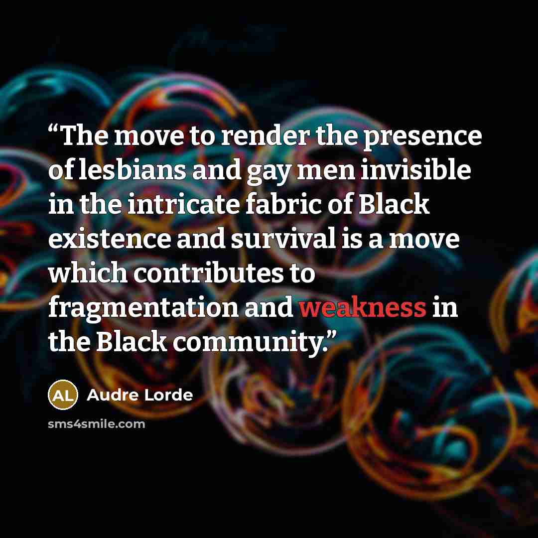 “The move to render the presence of lesbians and gay men invisible in the intricate fabric of Black existence and survival is a move which contributes to fragmentation and weakness in the Black community.” quote by Audre Lorde