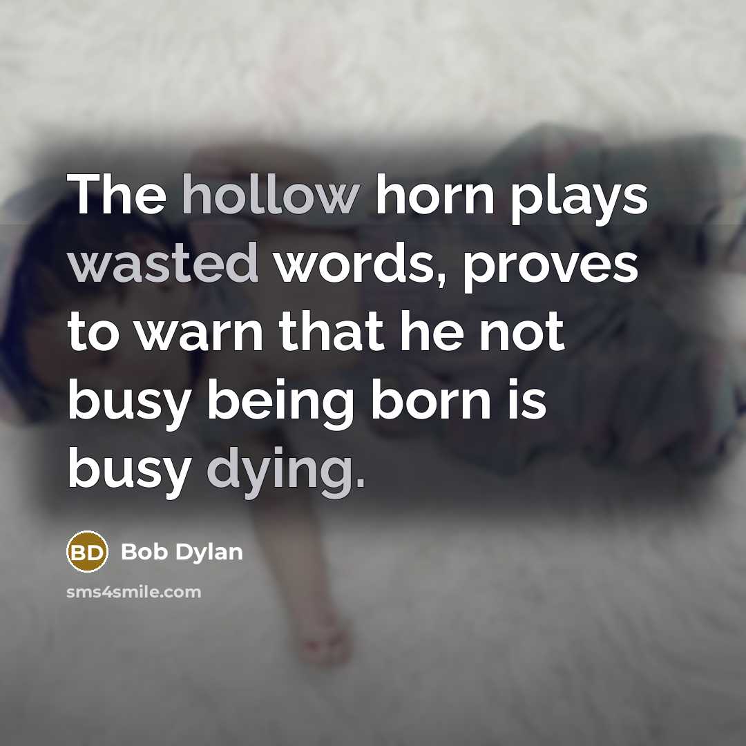 “The hollow horn plays wasted words, proves to warn that he not busy being born is busy dying.” quote by Bob Dylan
