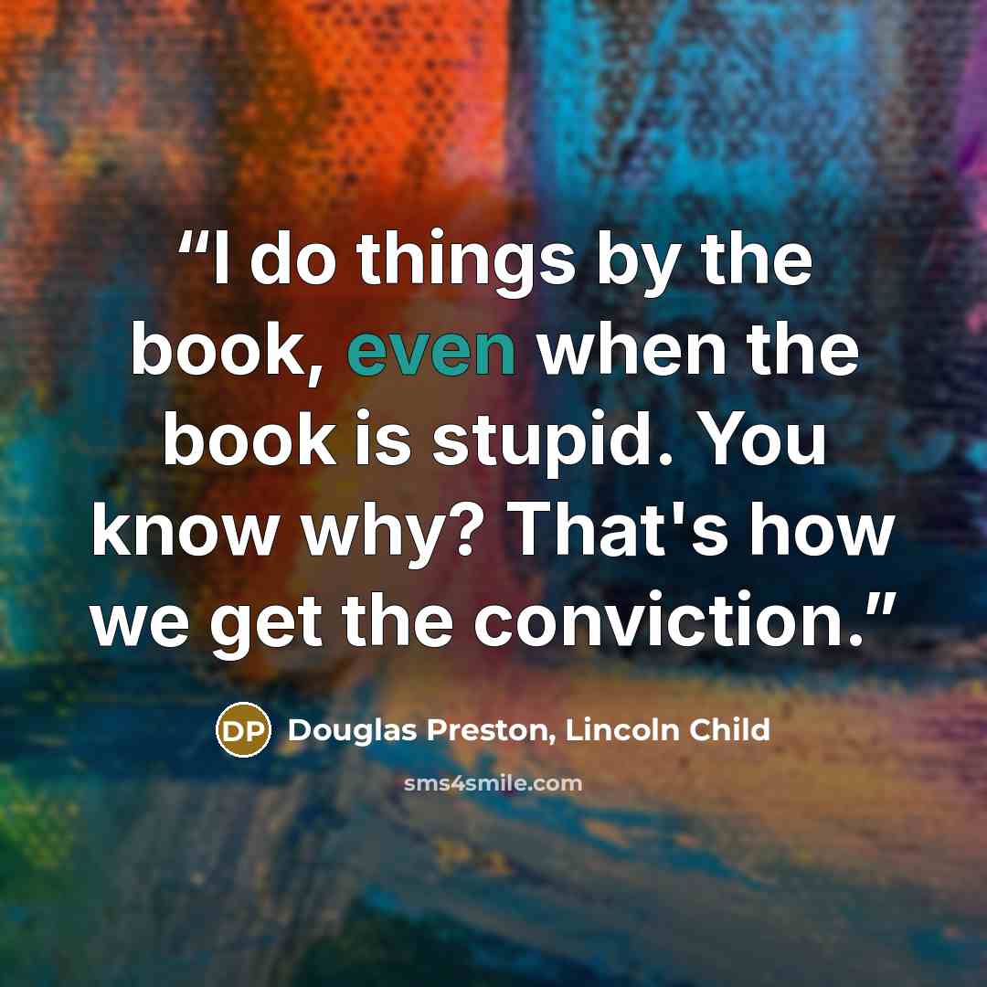 “I do things by the book, even when the book is stupid. You know why? That's how we get the conviction.” quote by Douglas Preston, Lincoln Child