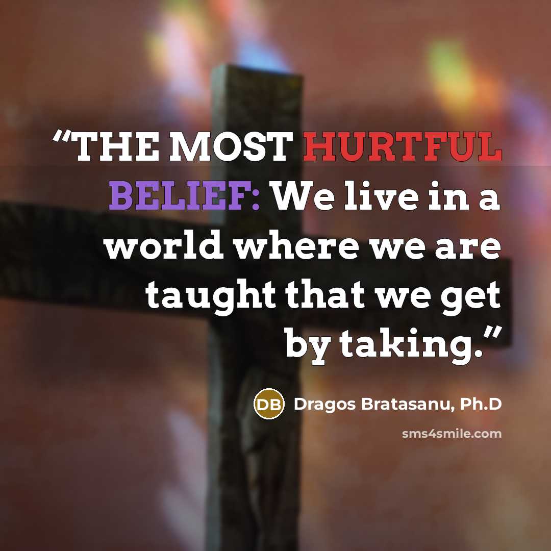 “THE MOST HURTFUL BELIEF: We live in a world where we are taught that we get by taking.” quote by Dragos Bratasanu, Ph.D