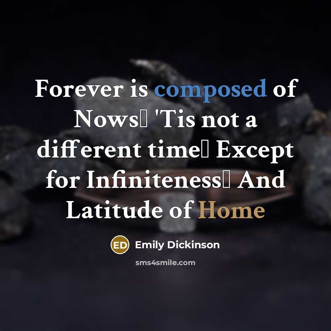 “Forever is composed of Nows 'Tis not a different time Except for Infiniteness And Latitude of Home” quote by Emily Dickinson