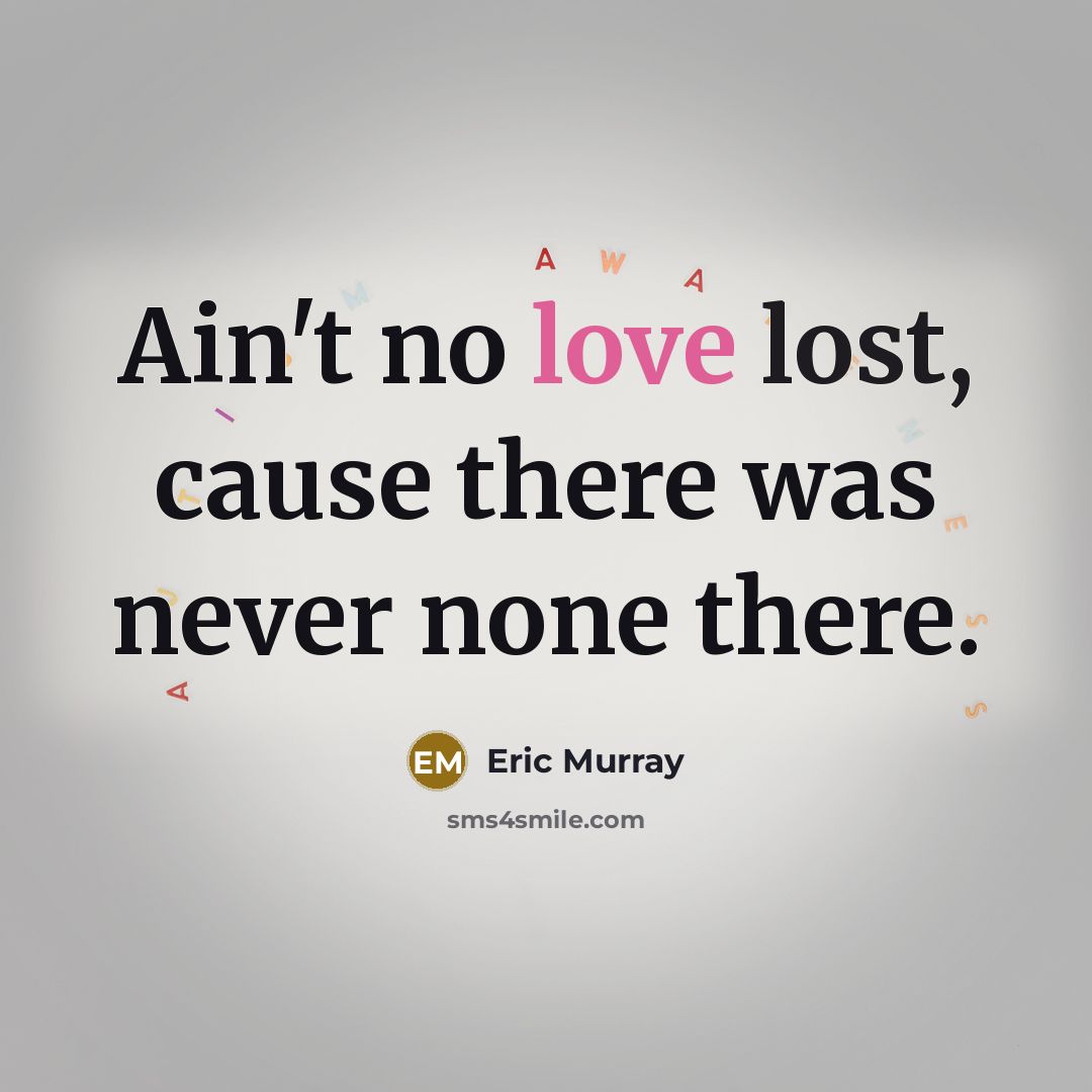 “Ain't no love lost, cause there was never none there.” quote by Eric Murray