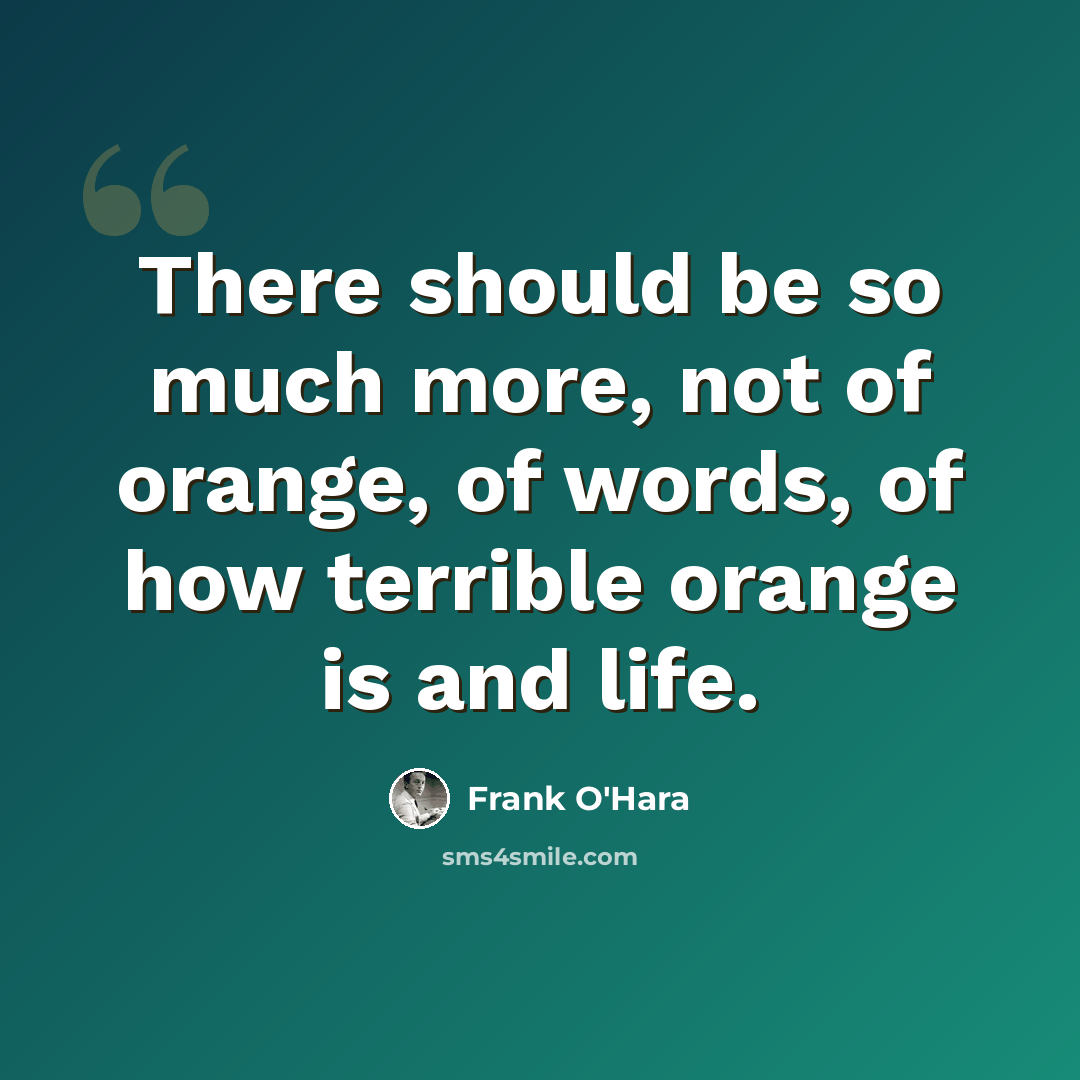 “There should be so much more, not of orange, of words, of how terrible orange is and life.” quote by Frank O'Hara