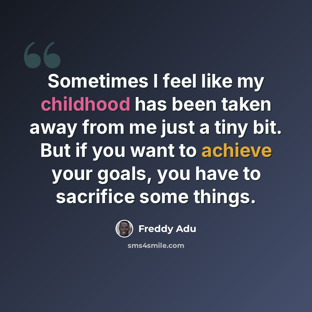 “Sometimes I feel like my childhood has been taken away from me just a tiny bit. But if you want to achieve your goals, you have to sacrifice some things.” quote by Freddy Adu