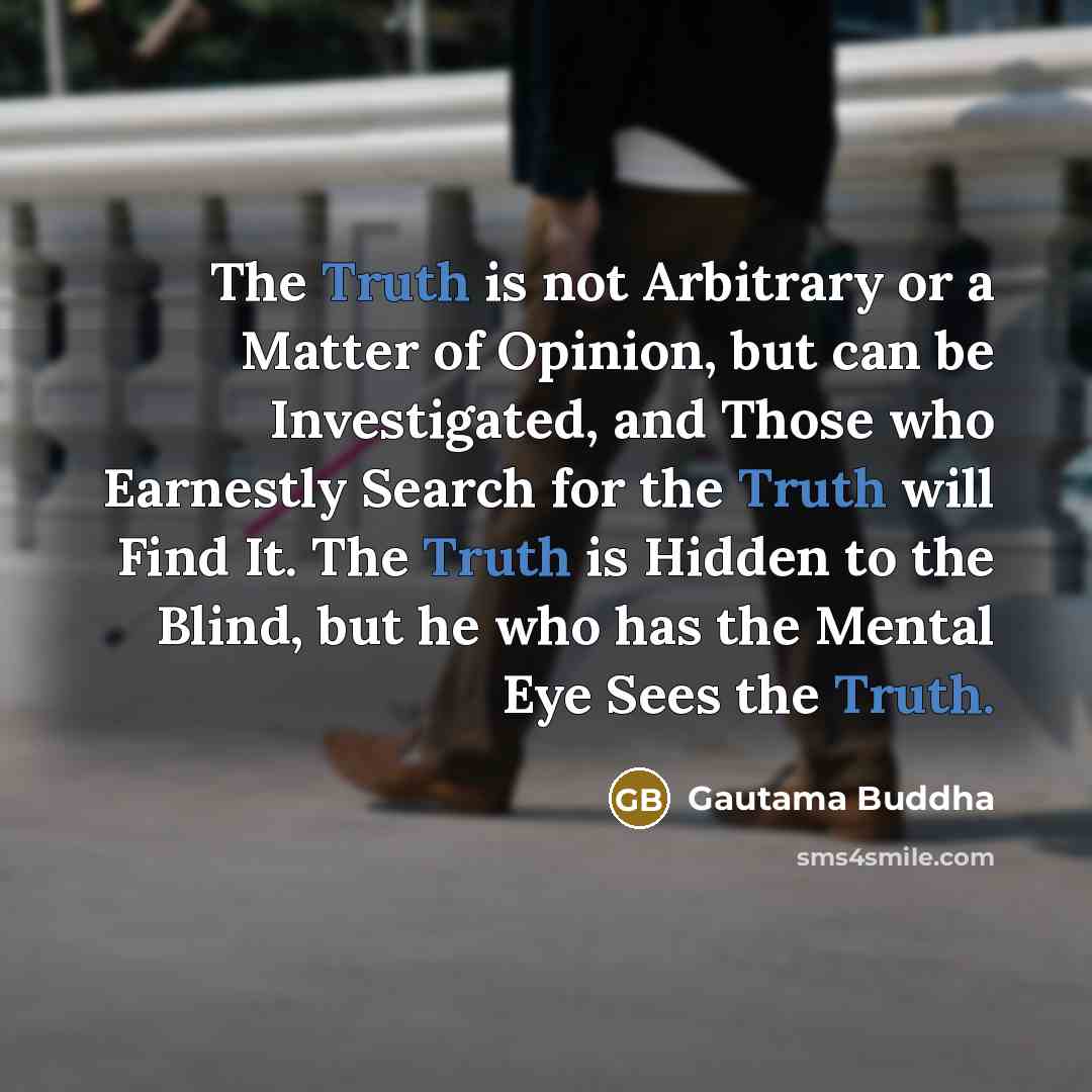 “The Truth is not Arbitrary or a Matter of Opinion, but can be Investigated, and Those who Earnestly Search for the Truth will Find It. The Truth is Hidden to the Blind, but he who has the Mental Eye Sees the Truth.” quote by Gautama Buddha