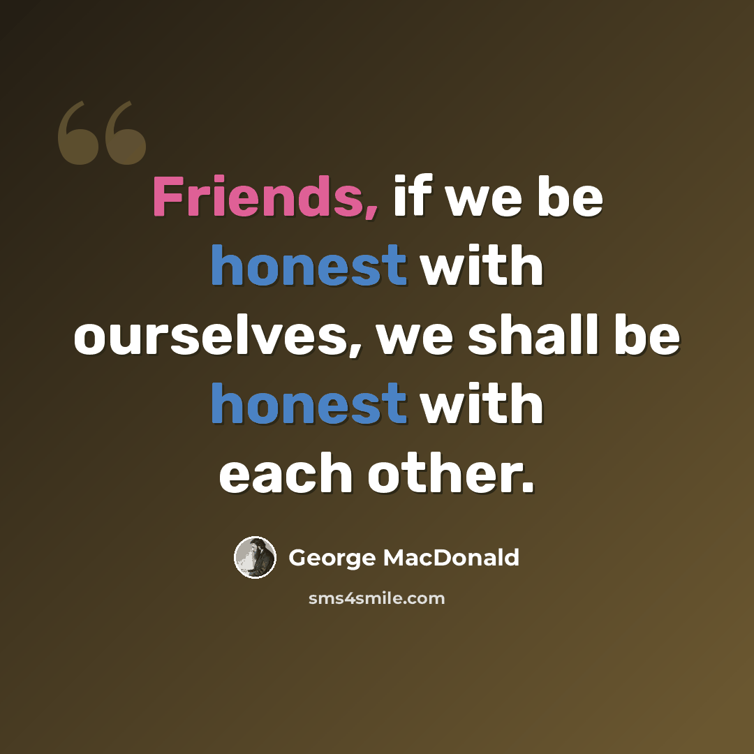 “Friends, if we be honest with ourselves, we shall be honest with each other.” quote by George MacDonald