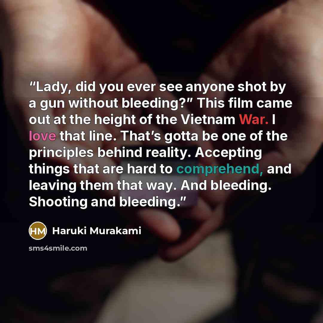 “Lady, did you ever see anyone shot by a gun without bleeding?” This film came out at the height of the Vietnam War. I love that line. That’s gotta be one of the principles behind reality. Accepting things that are hard to comprehend, and leaving them that way. And bleeding. Shooting and bleeding.” quote by Haruki Murakami