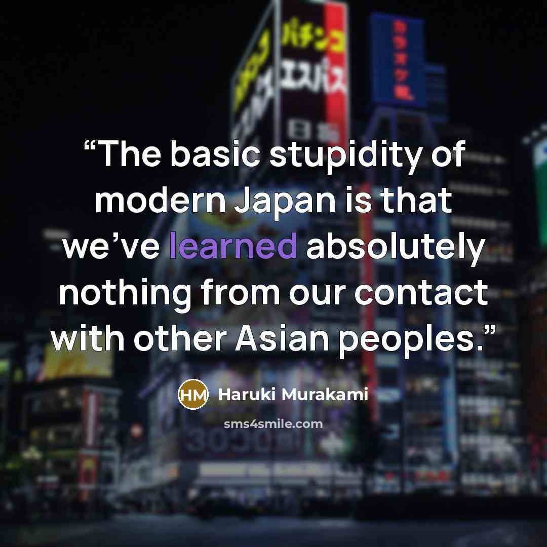 “The basic stupidity of modern Japan is that we’ve learned absolutely nothing from our contact with other Asian peoples.” quote by Haruki Murakami