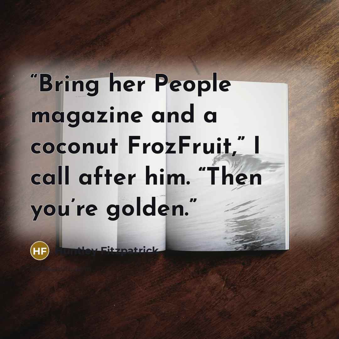 “Bring her People magazine and a coconut FrozFruit,” I call after him. “Then you’re golden.” quote by Huntley Fitzpatrick