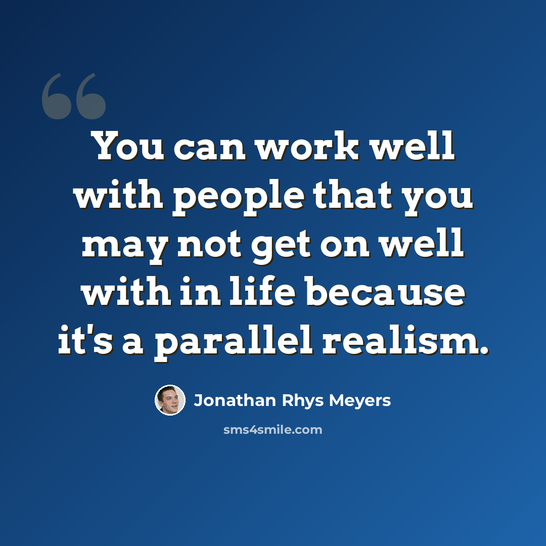 “You can work well with people that you may not get on well with in life because it's a parallel realism.” quote by Jonathan Rhys Meyers