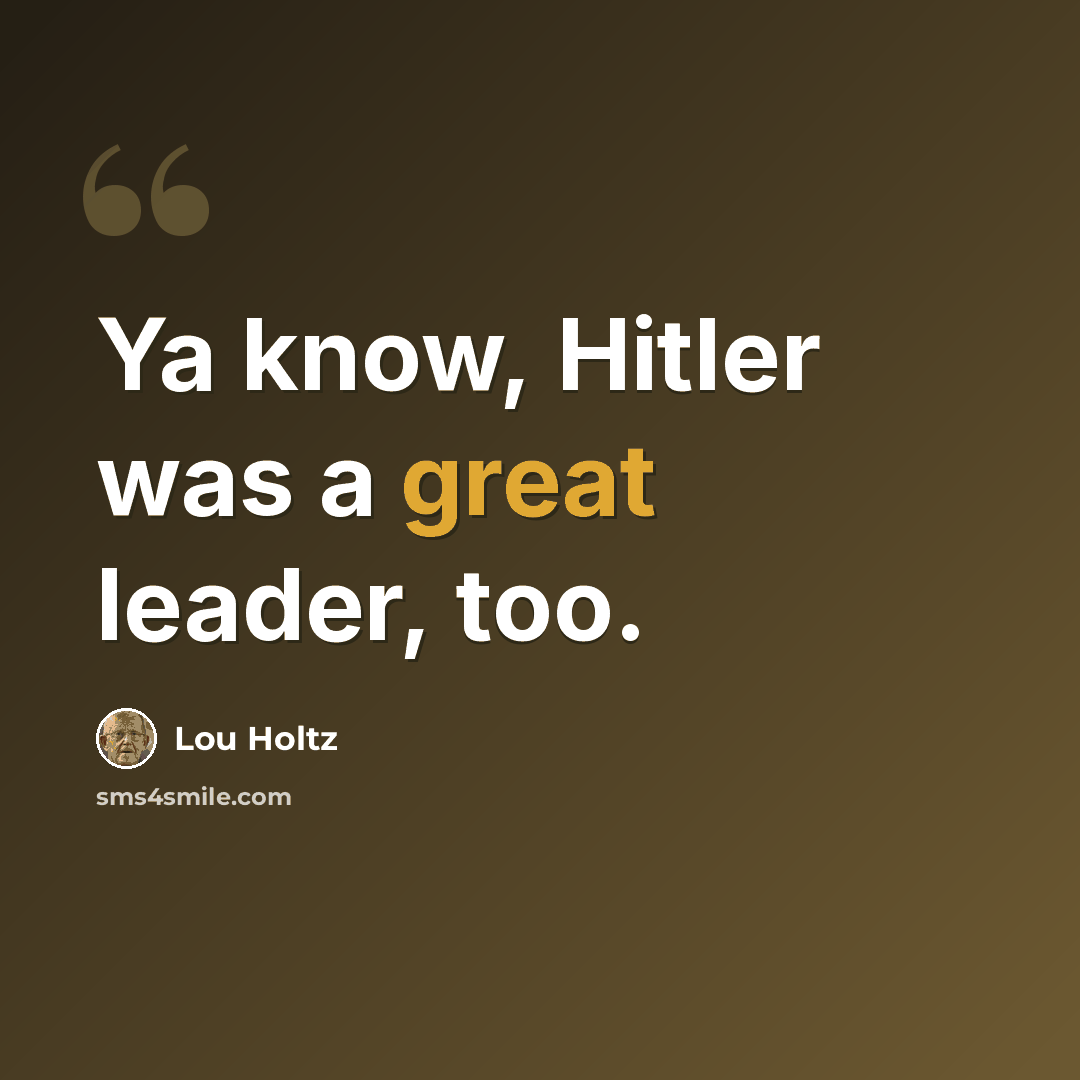 “Ya know, Hitler was a great leader, too.” quote by Lou Holtz