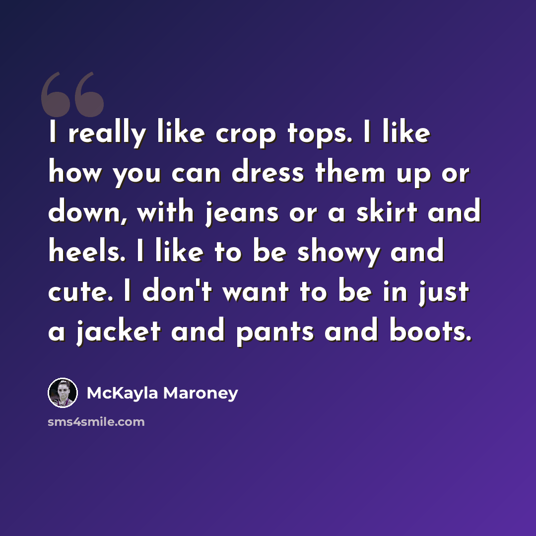 “I really like crop tops. I like how you can dress them up or down, with jeans or a skirt and heels. I like to be showy and cute. I don't want to be in just a jacket and pants and boots.” quote by McKayla Maroney