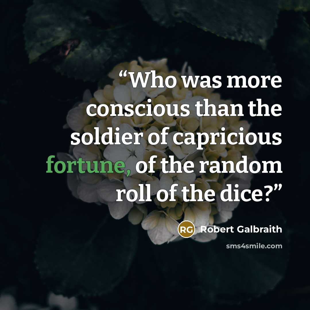 “Who was more conscious than the soldier of capricious fortune, of the random roll of the dice?” quote by Robert Galbraith