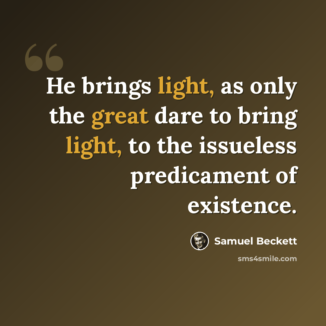 “He brings light, as only the great dare to bring light, to the issueless predicament of existence.” quote by Samuel Beckett