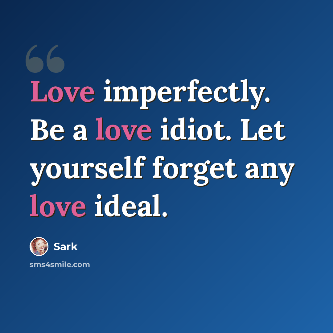 “Love imperfectly. Be a love idiot. Let yourself forget any love ideal.” quote by Sark