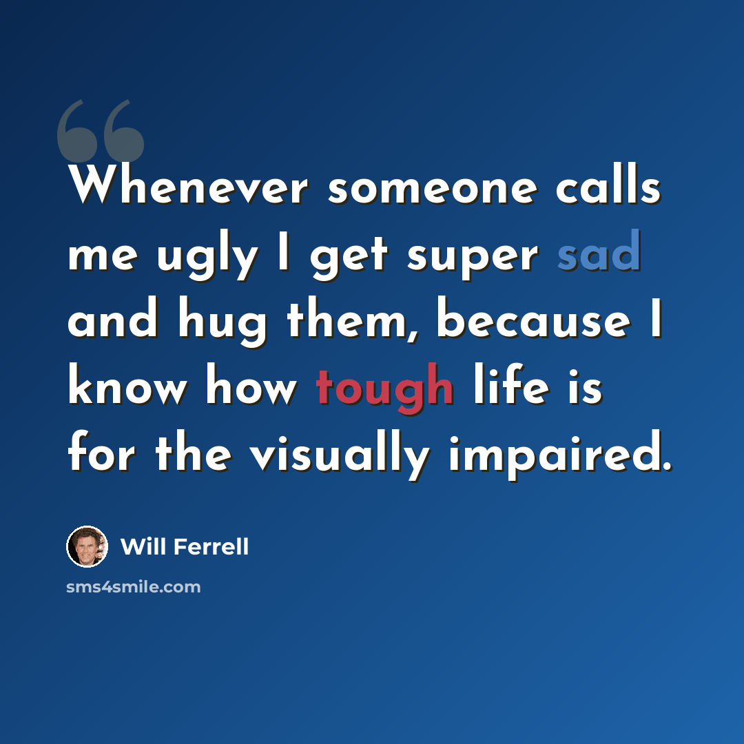 “Whenever someone calls me ugly I get super sad and hug them, because I know how tough life is for the visually impaired.” quote by Will Ferrell