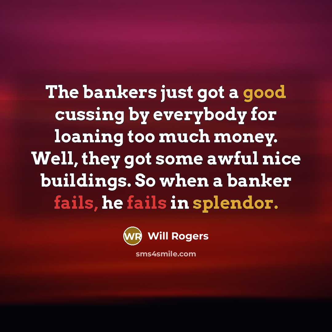 “The bankers just got a good cussing by everybody for loaning too much money. Well, they got some awful nice buildings. So when a banker fails, he fails in splendor.” quote by Will Rogers