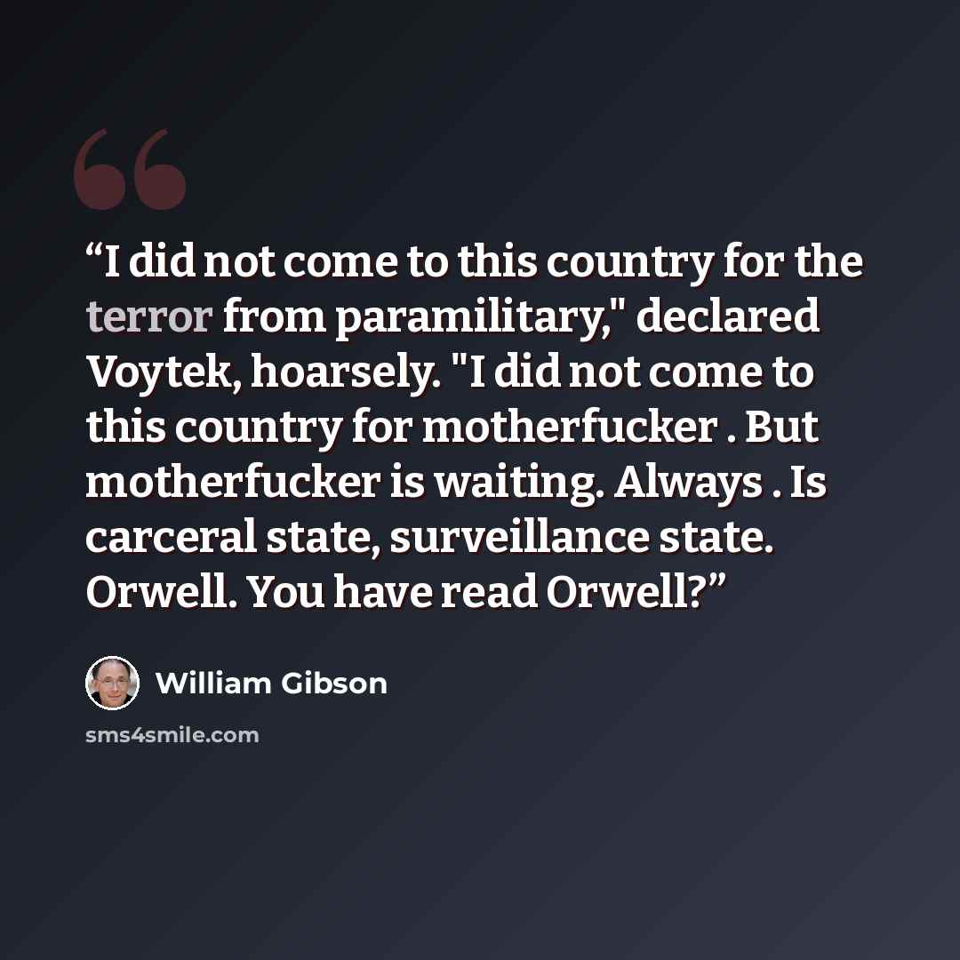 “I did not come to this country for the terror from paramilitary," declared Voytek, hoarsely. "I did not come to this country for motherfucker . But motherfucker is waiting. Always . Is carceral state, surveillance state. Orwell. You have read Orwell?” quote by William Gibson