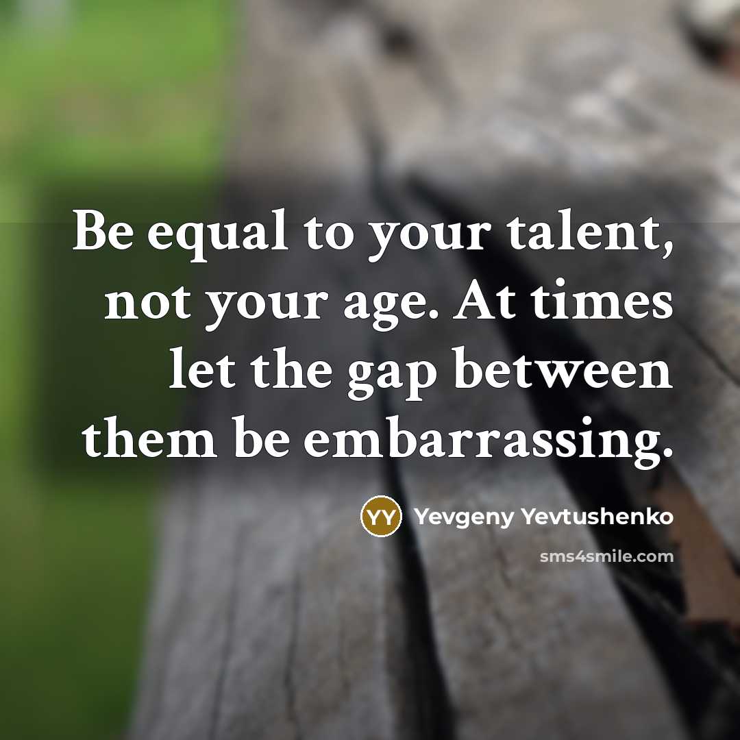 “Be equal to your talent, not your age. At times let the gap between them be embarrassing.” quote by Yevgeny Yevtushenko