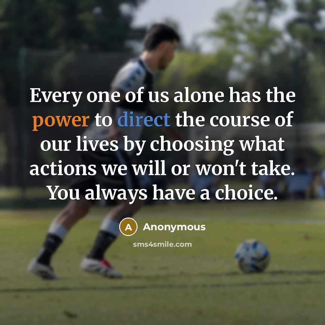 “Every one of us alone has the power to direct the course of our lives by choosing what actions we will or won't take. You always have a choice.” quote by Anonymous