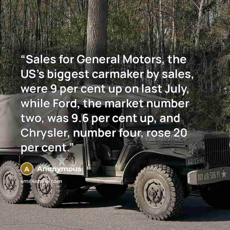 “Sales for General Motors, the US’s biggest carmaker by sales, were 9 per cent up on last July, while Ford, the market number two, was 9.6 per cent up, and Chrysler, number four, rose 20 per cent.” quote by Anonymous
