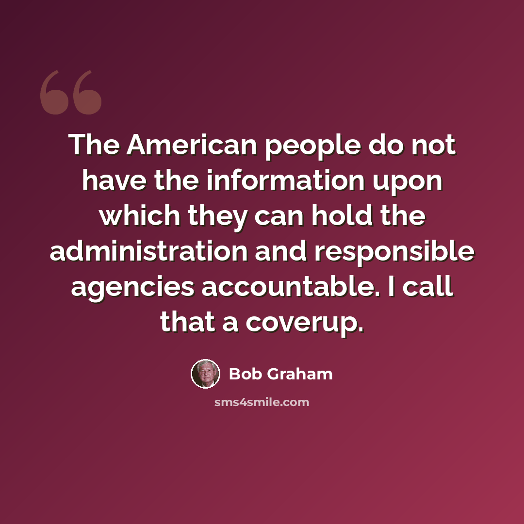“The American people do not have the information upon which they can hold the administration and responsible agencies accountable. I call that a coverup.” quote by Bob Graham