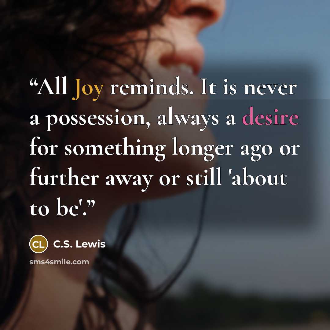“All Joy reminds. It is never a possession, always a desire for something longer ago or further away or still 'about to be'.” quote by C.S. Lewis