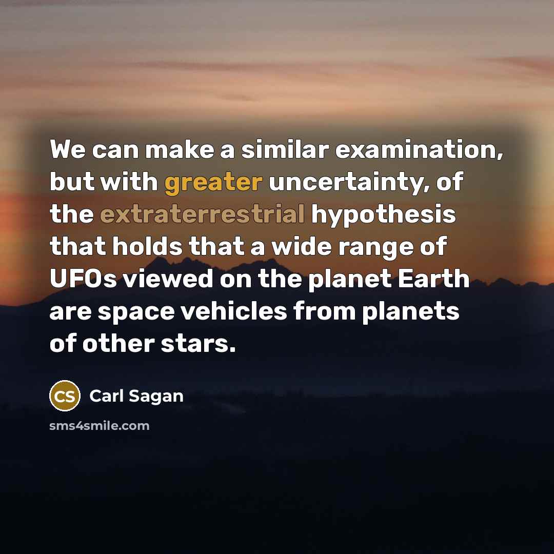 “We can make a similar examination, but with greater uncertainty, of the extraterrestrial hypothesis that holds that a wide range of UFOs viewed on the planet Earth are space vehicles from planets of other stars.” quote by Carl Sagan