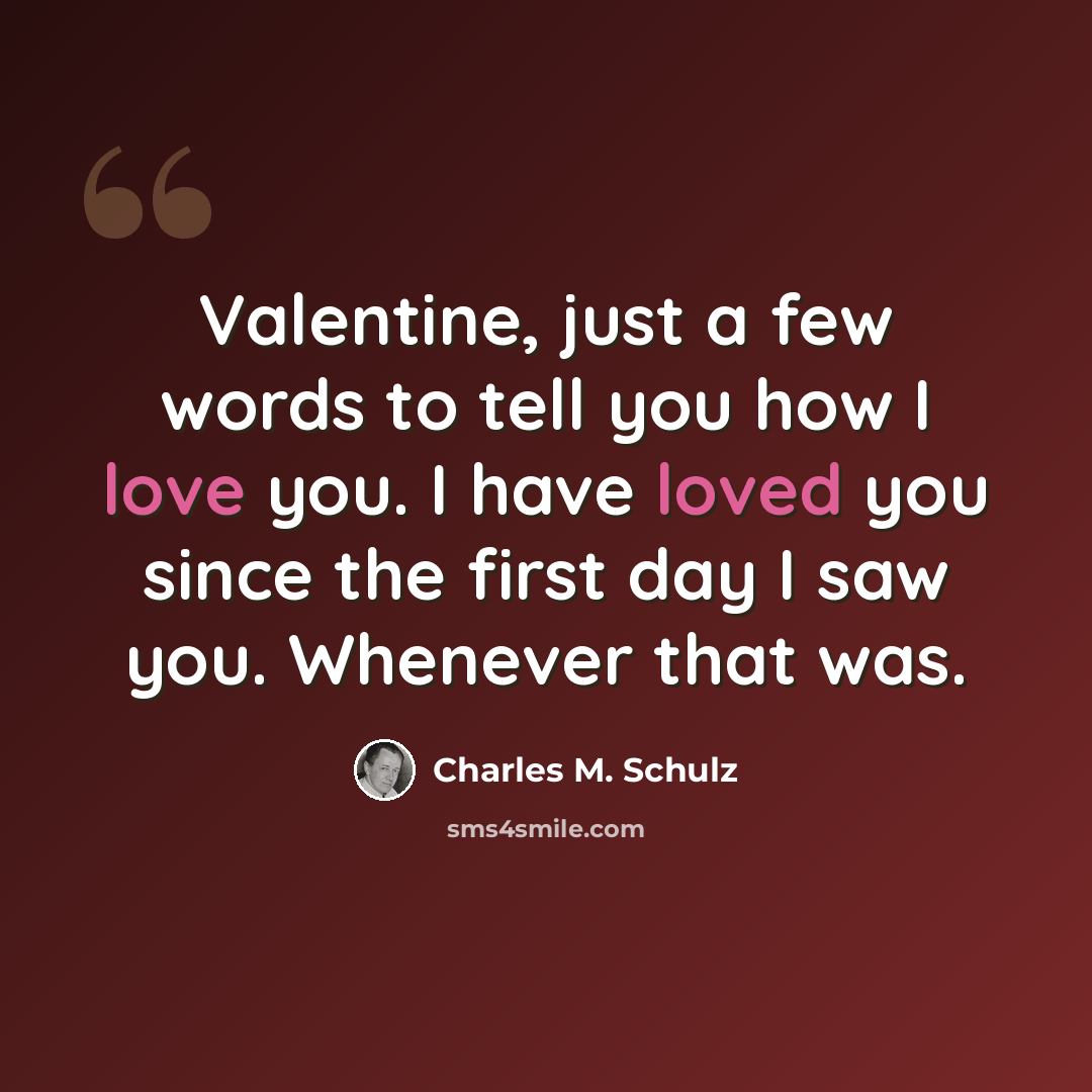 “Valentine, just a few words to tell you how I love you. I have loved you since the first day I saw you. Whenever that was.” quote by Charles M. Schulz