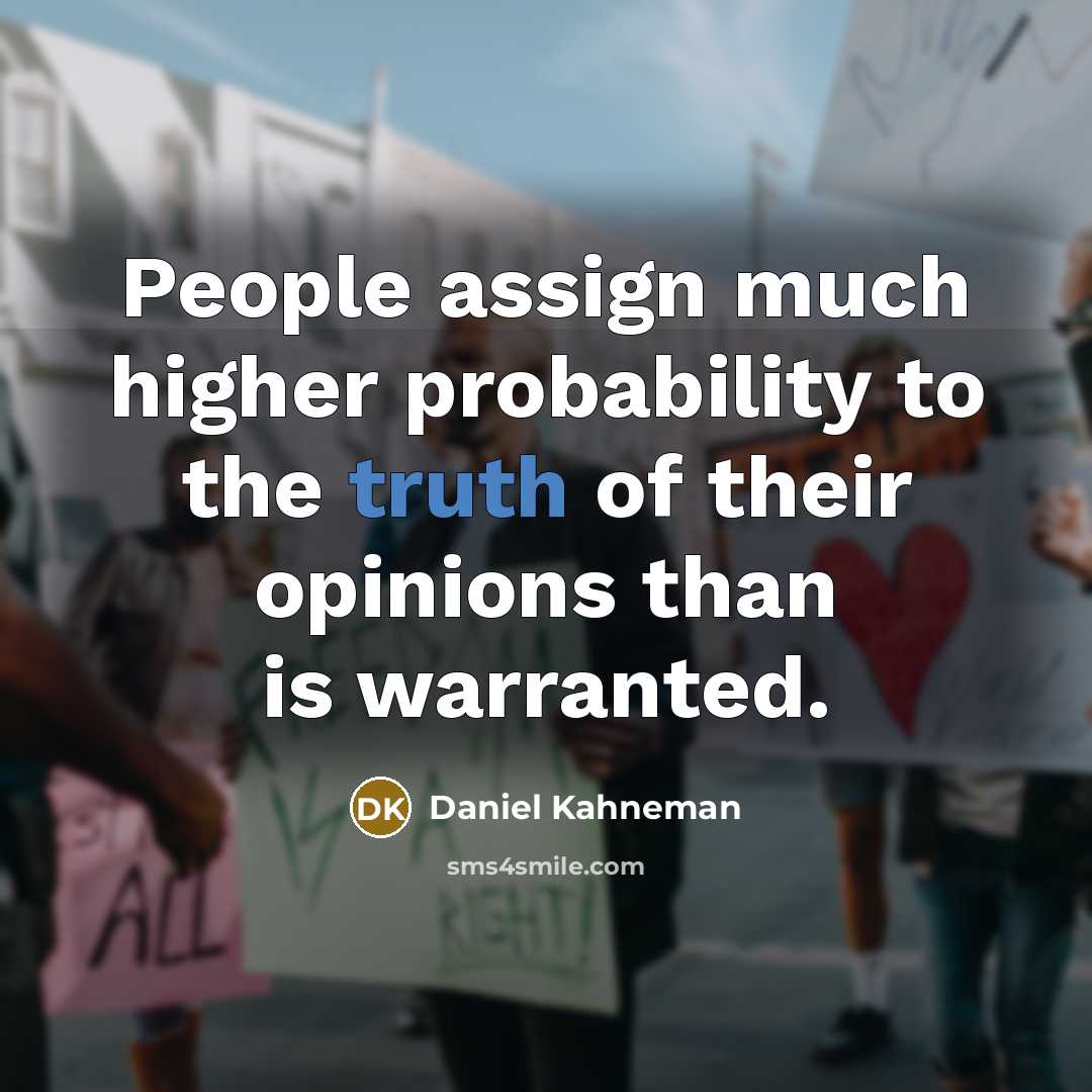 “People assign much higher probability to the truth of their opinions than is warranted.” quote by Daniel Kahneman
