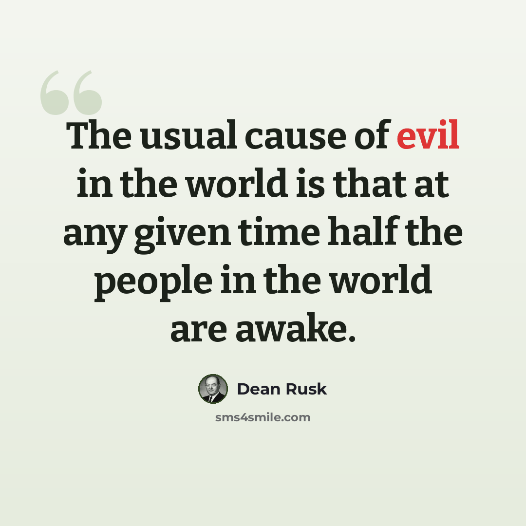 “The usual cause of evil in the world is that at any given time half the people in the world are awake.” quote by Dean Rusk