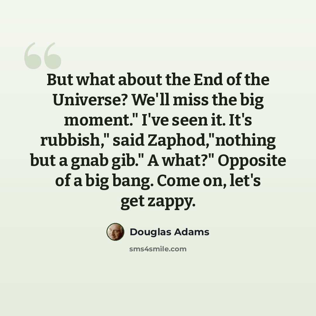 “But what about the End of the Universe? We'll miss the big moment." I've seen it. It's rubbish," said Zaphod,"nothing but a gnab gib." A what?" Opposite of a big bang. Come on, let's get zappy.” quote by Douglas Adams