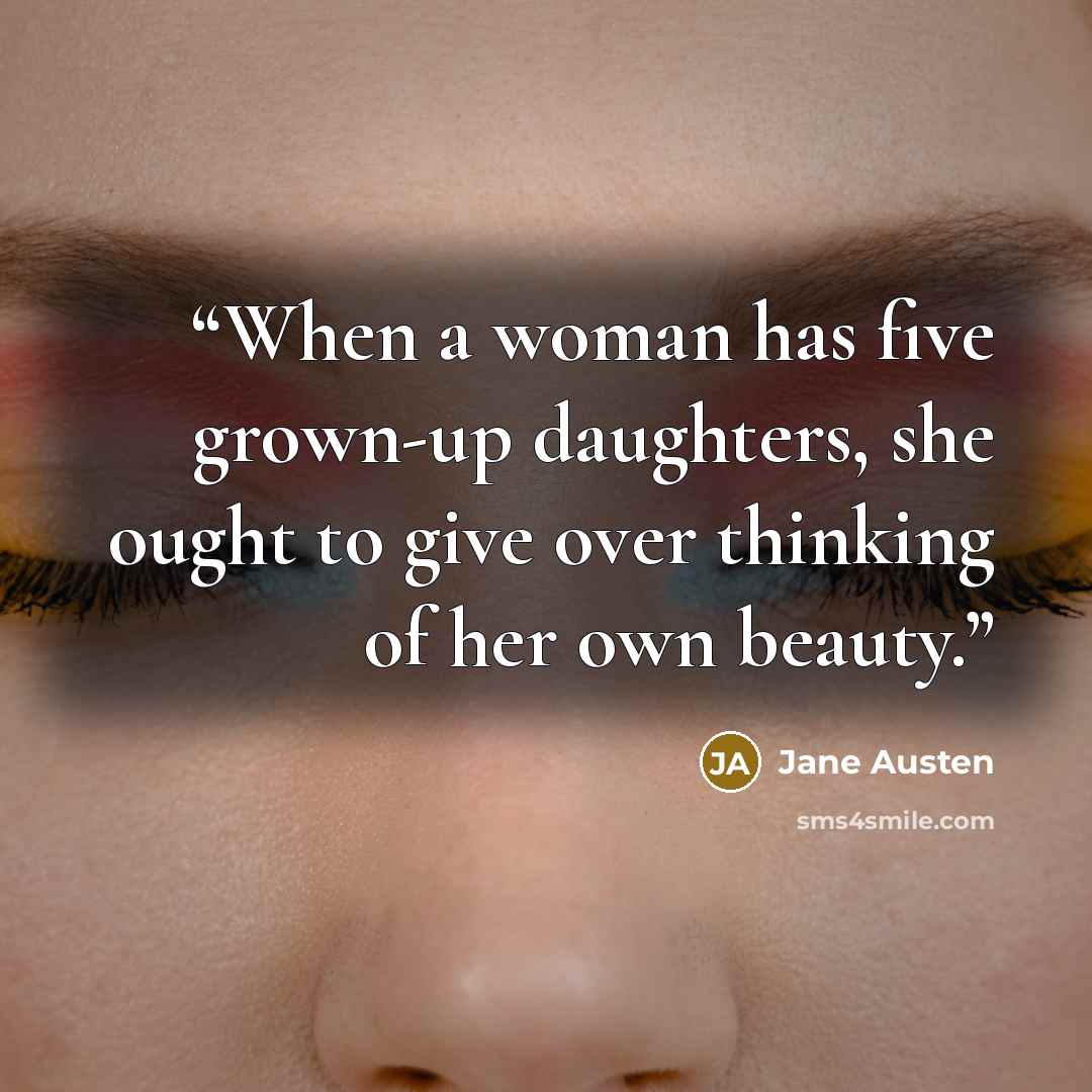 “When a woman has five grown-up daughters, she ought to give over thinking of her own beauty.” quote by Jane Austen