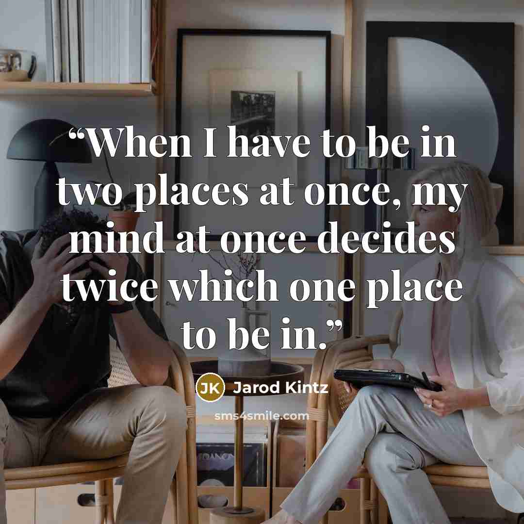 “When I have to be in two places at once, my mind at once decides twice which one place to be in.” quote by Jarod Kintz