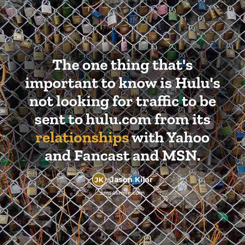 “The one thing that's important to know is Hulu's not looking for traffic to be sent to hulu.com from its relationships with Yahoo and Fancast and MSN.” quote by Jason Kilar