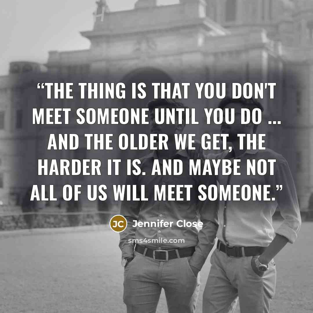 “The thing is that you don't meet someone until you do ... and the older we get, the harder it is. And maybe not all of us will meet someone.” quote by Jennifer Close