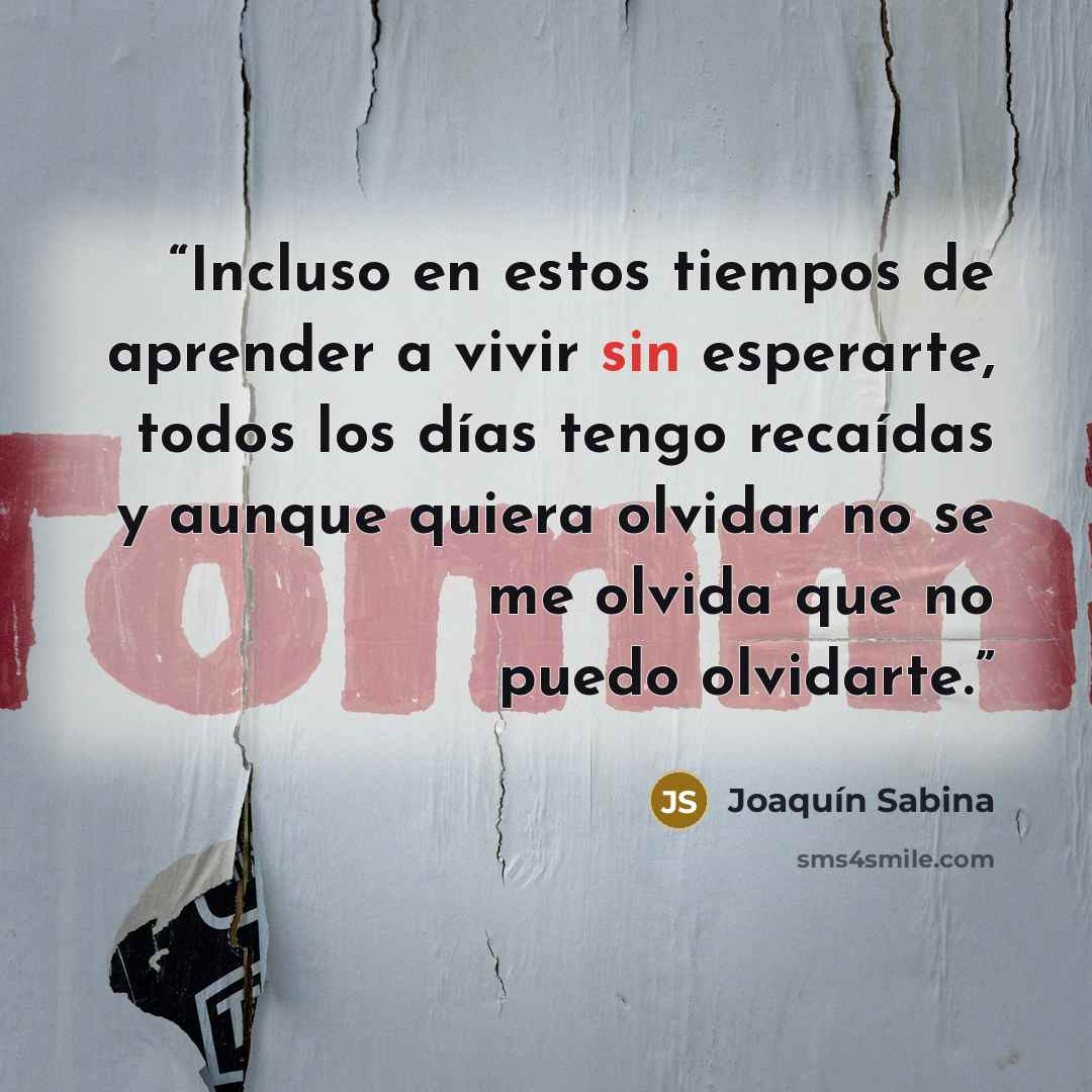 “Incluso en estos tiempos de aprender a vivir sin esperarte, todos los días tengo recaídas y aunque quiera olvidar no se me olvida que no puedo olvidarte.” quote by Joaquín Sabina