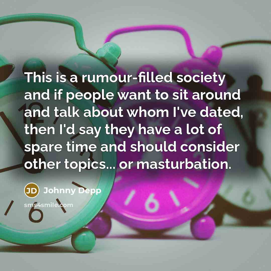“This is a rumour-filled society and if people want to sit around and talk about whom I've dated, then I'd say they have a lot of spare time and should consider other topics... or masturbation.” quote by Johnny Depp