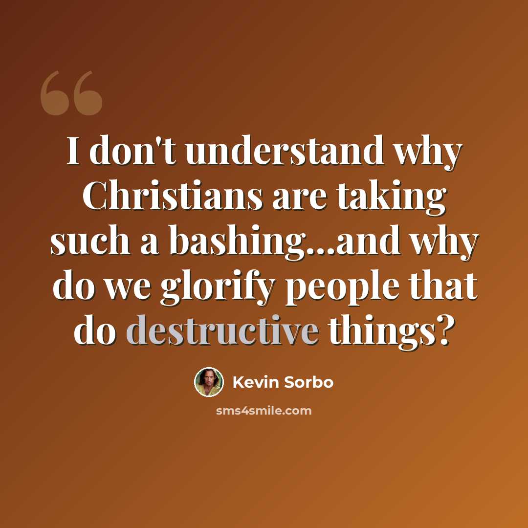 “I don't understand why Christians are taking such a bashing...and why do we glorify people that do destructive things?” quote by Kevin Sorbo
