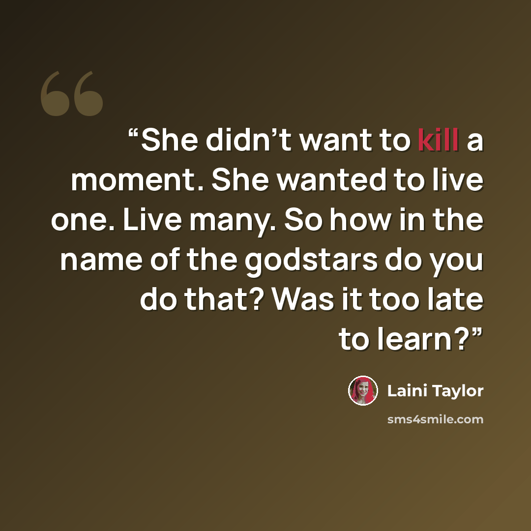 “She didn't want to kill a moment. She wanted to live one. Live many. So how in the name of the godstars do you do that? Was it too late to learn?” quote by Laini Taylor