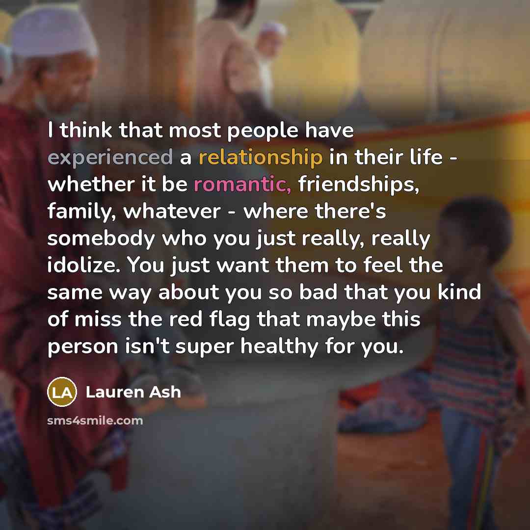 “I think that most people have experienced a relationship in their life - whether it be romantic, friendships, family, whatever - where there's somebody who you just really, really idolize. You just want them to feel the same way about you so bad that you kind of miss the red flag that maybe this…” quote by Lauren Ash