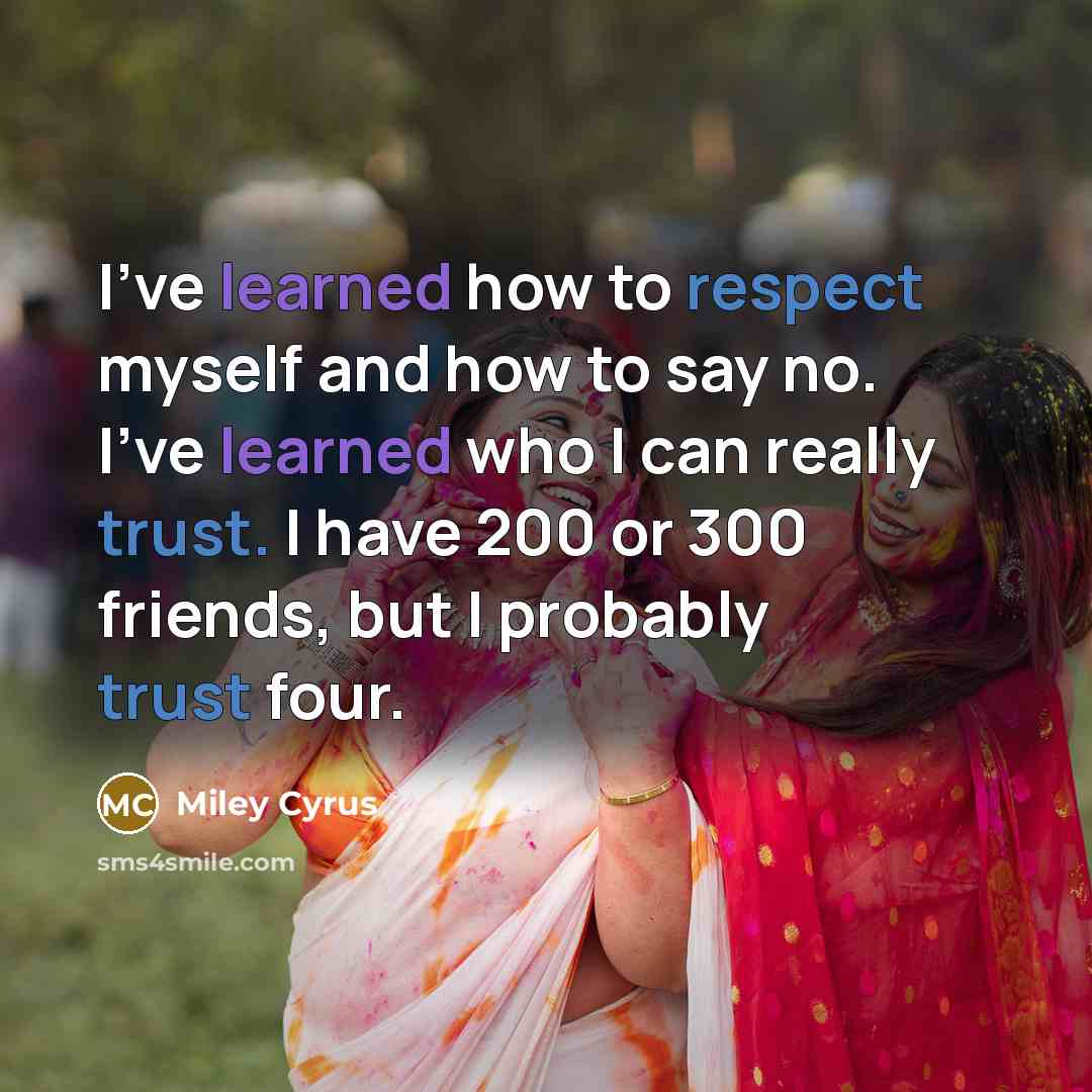 “I've learned how to respect myself and how to say no. I've learned who I can really trust. I have 200 or 300 friends, but I probably trust four.” quote by Miley Cyrus