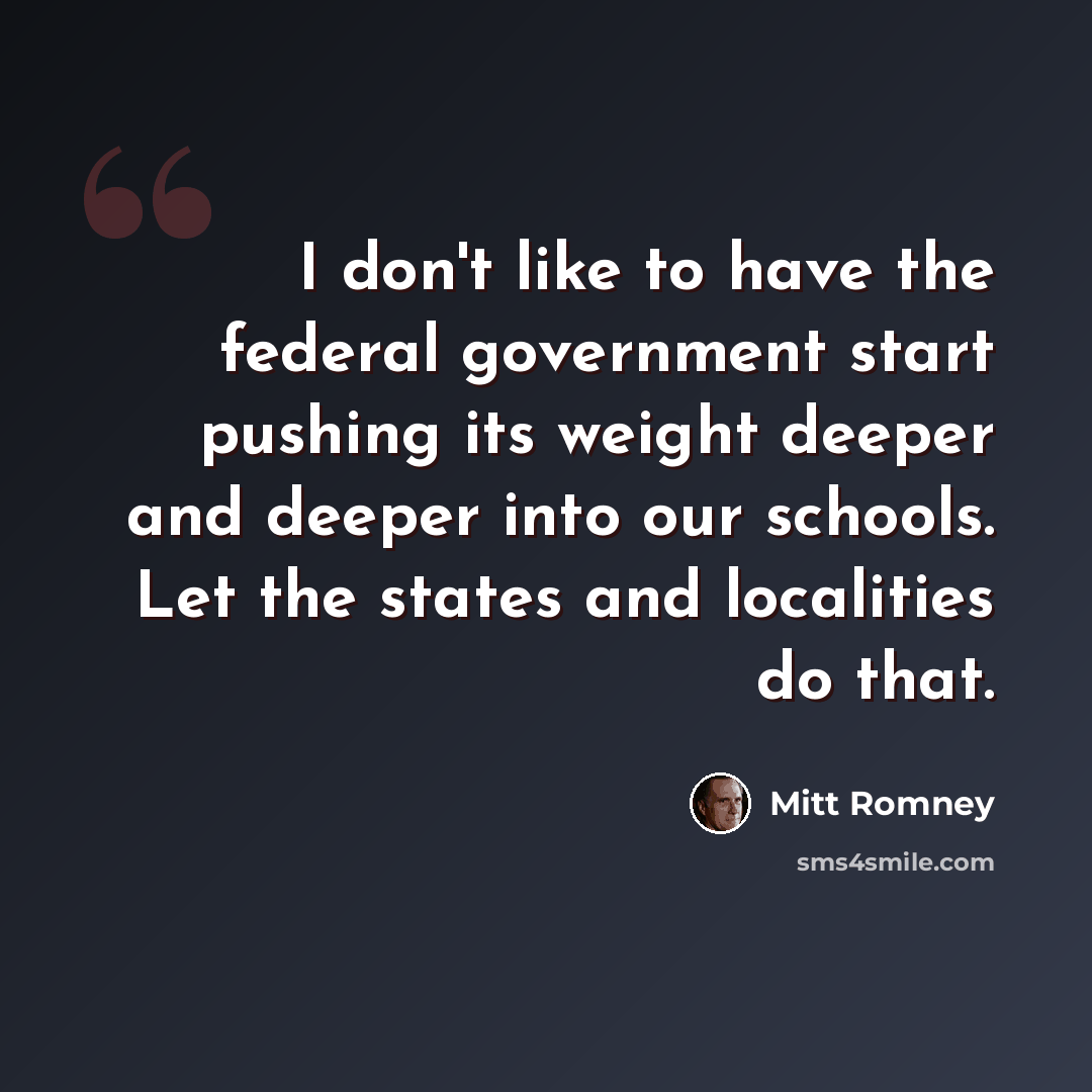 “I don't like to have the federal government start pushing its weight deeper and deeper into our schools. Let the states and localities do that.” quote by Mitt Romney