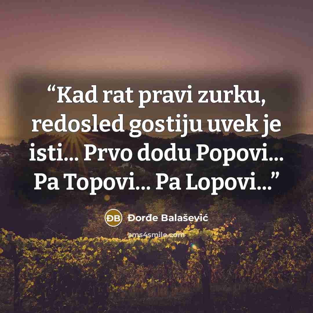 “Kad rat pravi zurku, redosled gostiju uvek je isti... Prvo dodu Popovi... Pa Topovi... Pa Lopovi...” quote by Đorđe Balašević