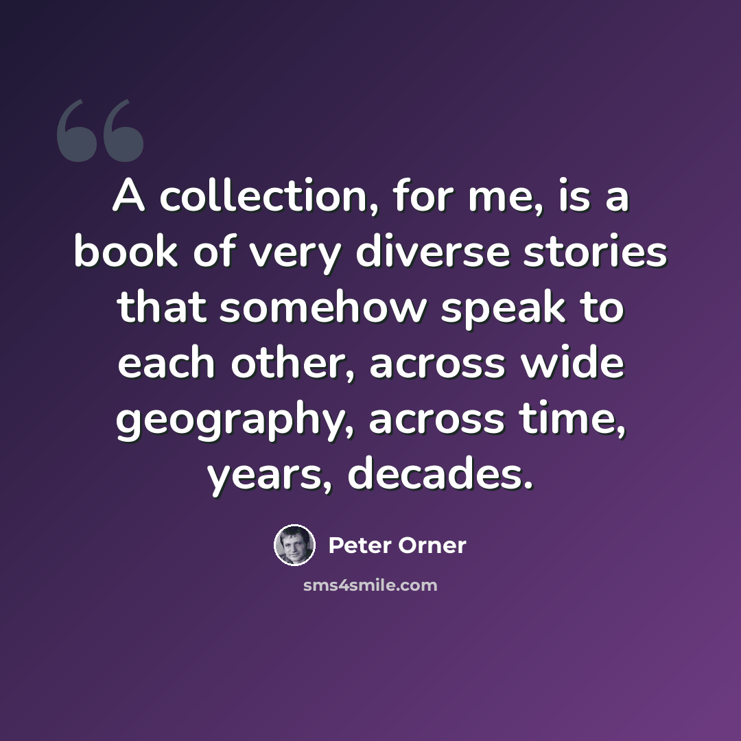 “A collection, for me, is a book of very diverse stories that somehow speak to each other, across wide geography, across time, years, decades.” quote by Peter Orner