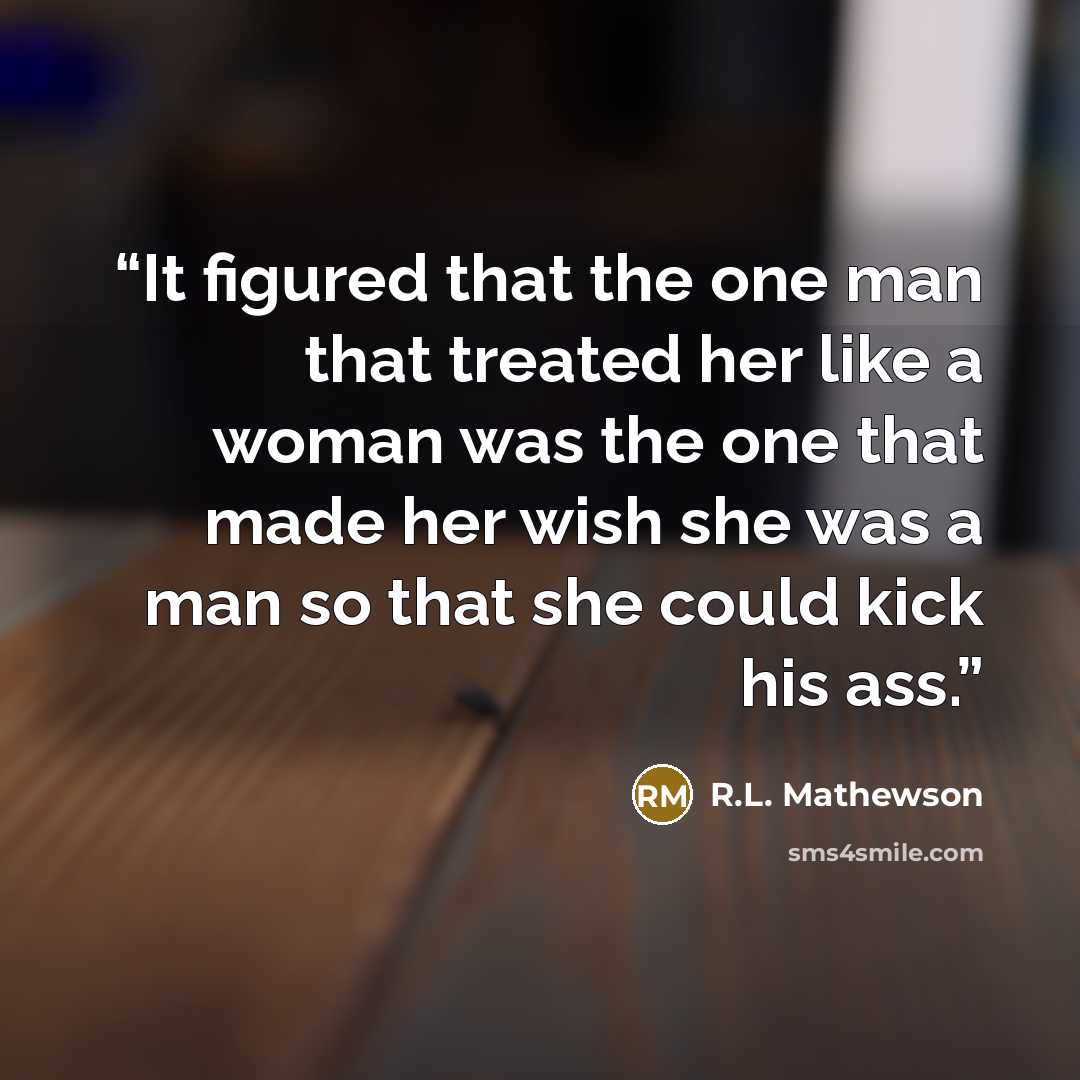 “It figured that the one man that treated her like a woman was the one that made her wish she was a man so that she could kick his ass.” quote by R.L. Mathewson
