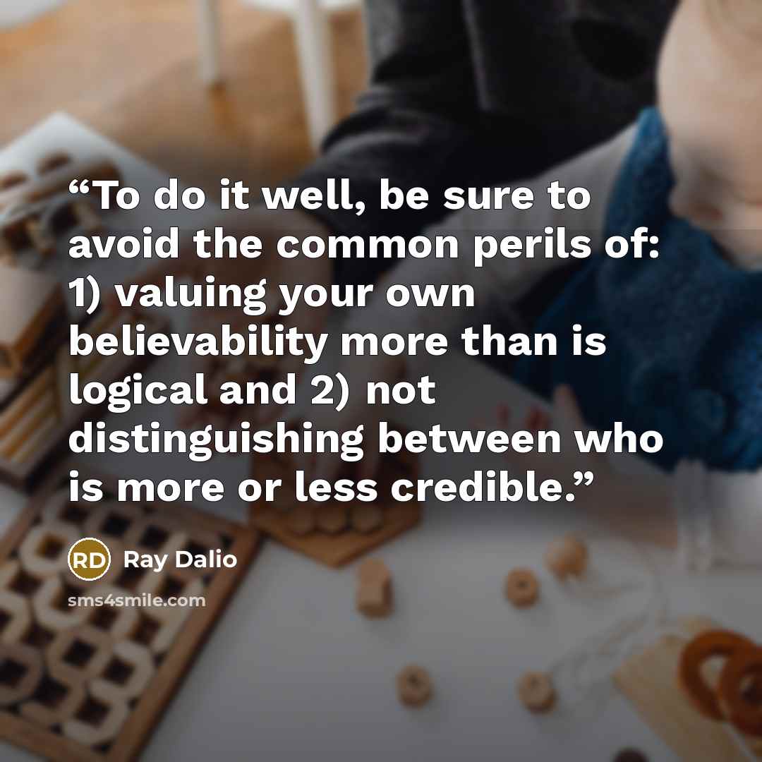 “To do it well, be sure to avoid the common perils of: 1) valuing your own believability more than is logical and 2) not distinguishing between who is more or less credible.” quote by Ray Dalio