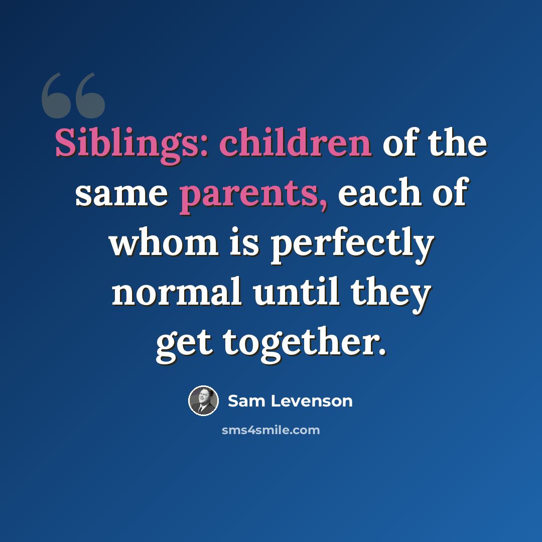 “Siblings: children of the same parents, each of whom is perfectly normal until they get together.” quote by Sam Levenson